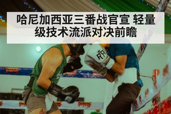 哈尼加西亚三番战官宣 轻量级技术流派对决前瞻