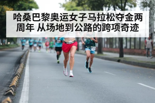 哈桑巴黎奥运女子马拉松夺金两周年 从场地到公路的跨项奇迹