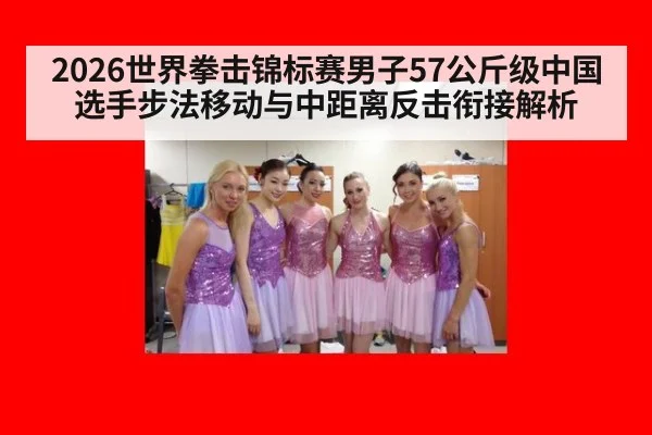 2026世界拳击锦标赛男子57公斤级中国选手步法移动与中距离反击衔接解析