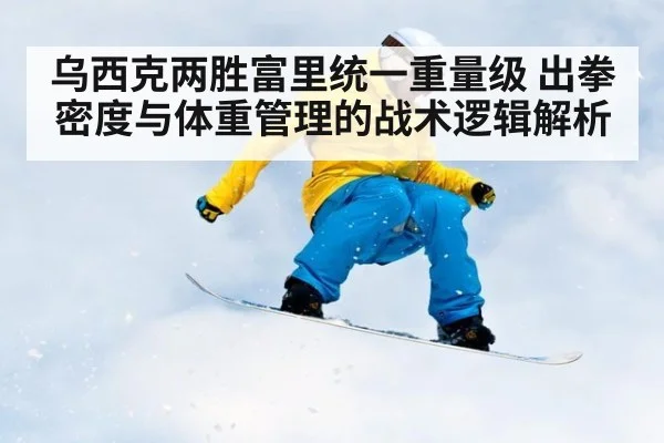 乌西克两胜富里统一重量级 出拳密度与体重管理的战术逻辑解析